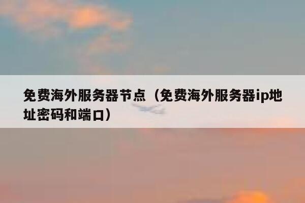 免费海外服务器节点（免费海外服务器ip地址密码和端口） 第1张