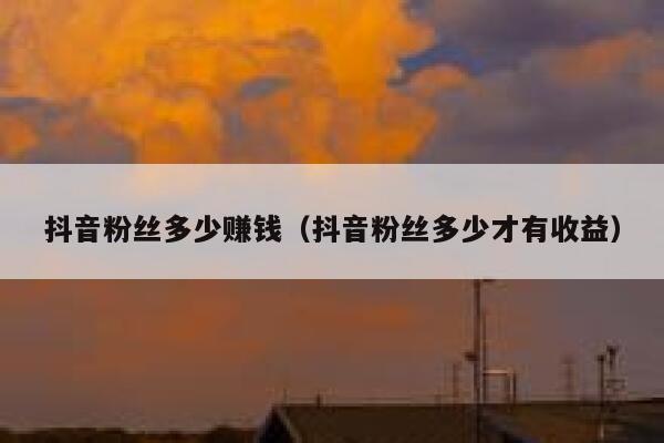 抖音粉丝多少赚钱（抖音粉丝多少才有收益） 第1张