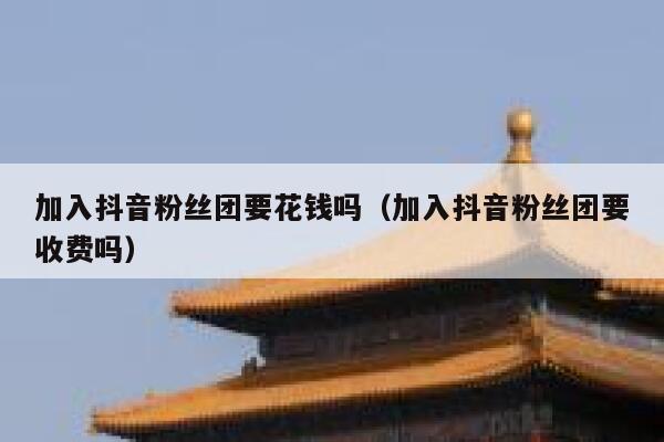 加入抖音粉丝团要花钱吗（加入抖音粉丝团要收费吗） 第1张