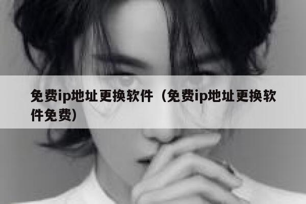 免费ip地址更换软件（免费ip地址更换软件免费） 第1张