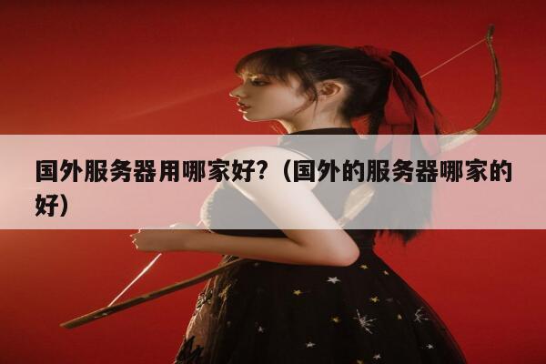 国外服务器用哪家好?（国外的服务器哪家的好） 第1张