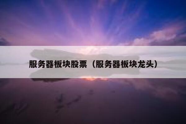 服务器板块股票（服务器板块龙头） 第1张