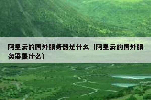 阿里云的国外服务器是什么（阿里云的国外服务器是什么） 第1张