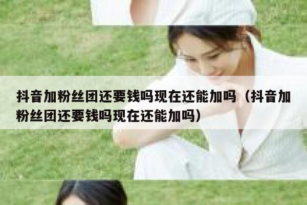 抖音加粉丝团还要钱吗现在还能加吗（抖音加粉丝团还要钱吗现在还能加吗） 第1张