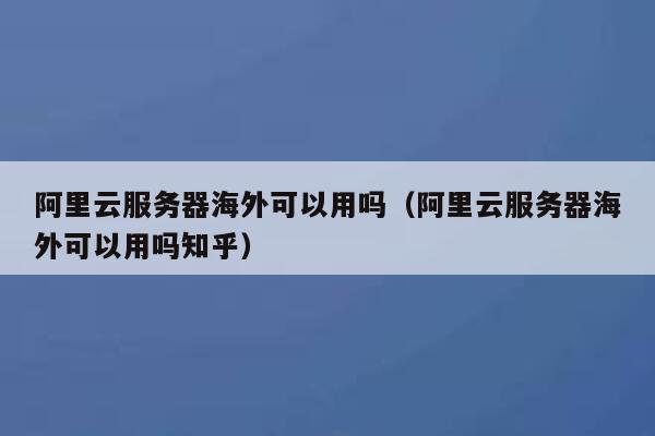 阿里云服务器海外可以用吗（阿里云服务器海外可以用吗知乎） 第1张