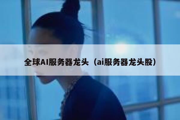 全球AI服务器龙头（ai服务器龙头股） 第1张