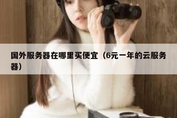国外服务器在哪里买便宜（6元一年的云服务器） 第1张