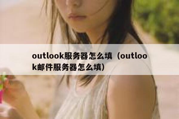 outlook服务器怎么填（outlook邮件服务器怎么填） 第1张