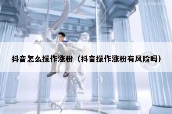 抖音怎么操作涨粉（抖音操作涨粉有风险吗） 第1张