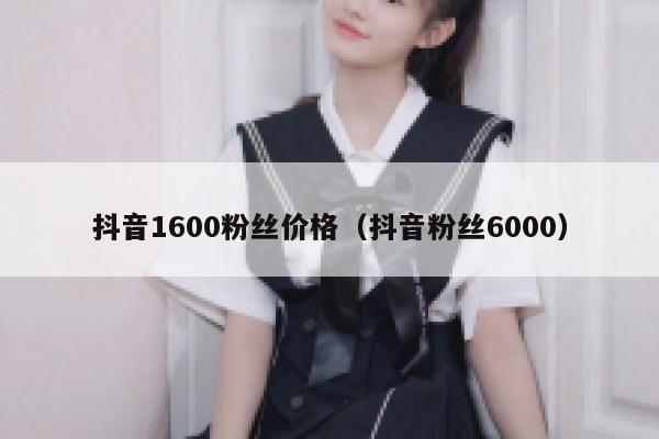 抖音1600粉丝价格（抖音粉丝6000） 第1张