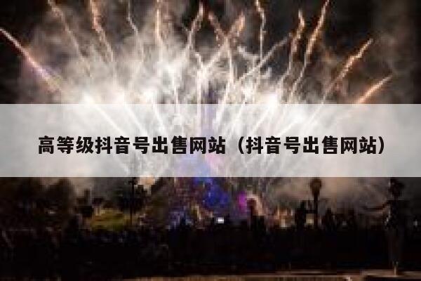 高等级抖音号出售网站（抖音号出售网站） 第1张