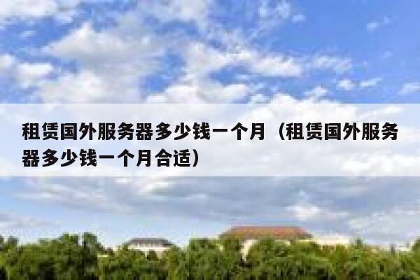 租赁国外服务器多少钱一个月（租赁国外服务器多少钱一个月合适） 第1张