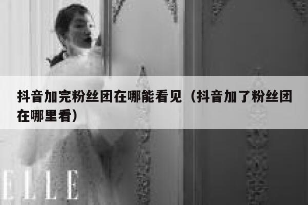 抖音加完粉丝团在哪能看见（抖音加了粉丝团在哪里看） 第1张