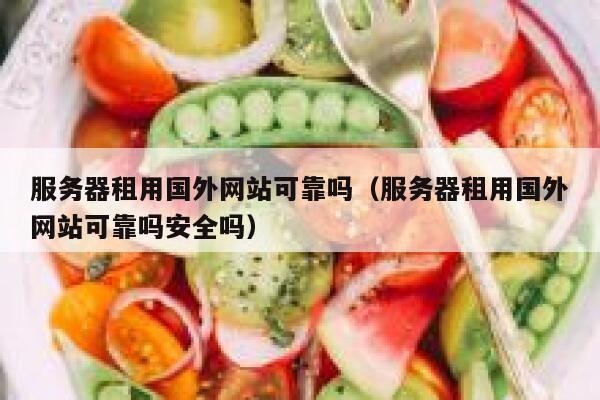 服务器租用国外网站可靠吗（服务器租用国外网站可靠吗安全吗） 第1张
