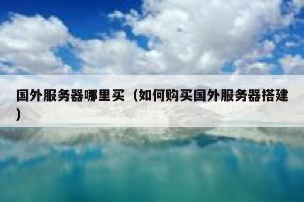 国外服务器哪里买（如何购买国外服务器搭建） 第1张