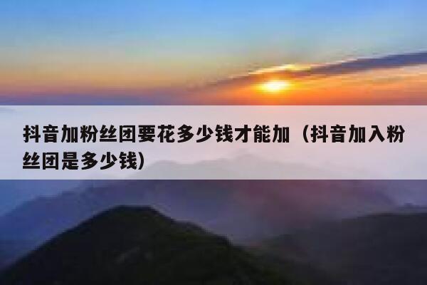 抖音加粉丝团要花多少钱才能加（抖音加入粉丝团是多少钱） 第1张
