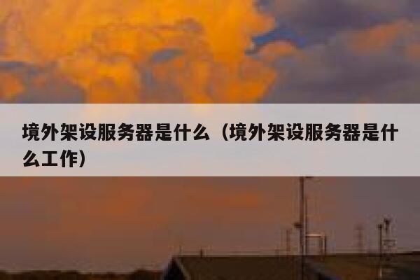 境外架设服务器是什么（境外架设服务器是什么工作） 第1张