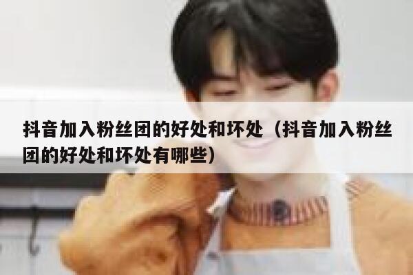 抖音加入粉丝团的好处和坏处（抖音加入粉丝团的好处和坏处有哪些） 第1张