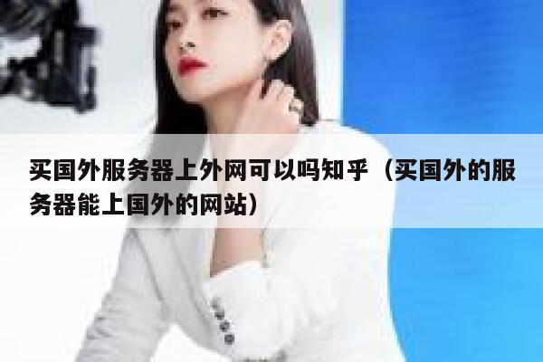 买国外服务器上外网可以吗知乎（买国外的服务器能上国外的网站） 第1张