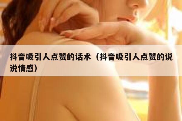 抖音吸引人点赞的话术（抖音吸引人点赞的说说情感） 第1张