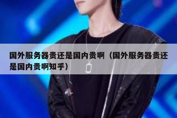 国外服务器贵还是国内贵啊（国外服务器贵还是国内贵啊知乎） 第1张
