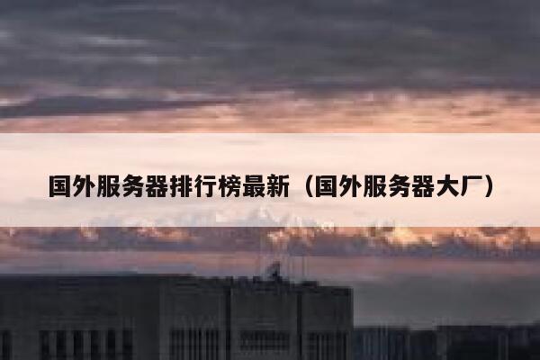 国外服务器排行榜最新（国外服务器大厂） 第1张