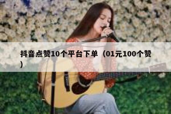 抖音点赞10个平台下单（01元100个赞） 第1张