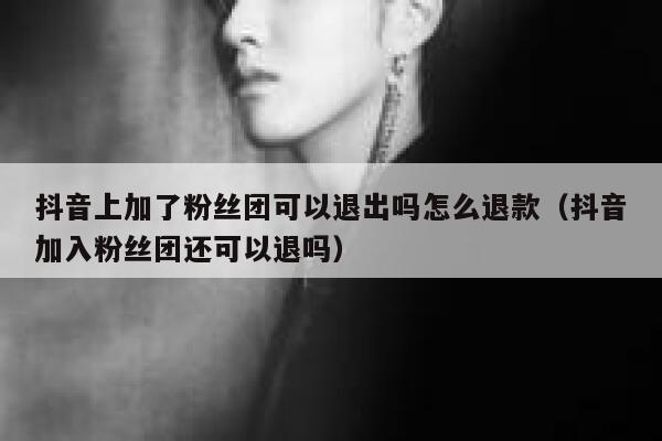 抖音上加了粉丝团可以退出吗怎么退款（抖音加入粉丝团还可以退吗） 第1张