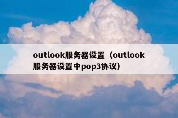 outlook服务器设置（outlook服务器设置中pop3协议） 第1张