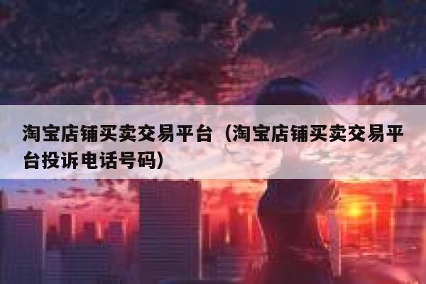 淘宝店铺买卖交易平台（淘宝店铺买卖交易平台投诉电话号码） 第1张