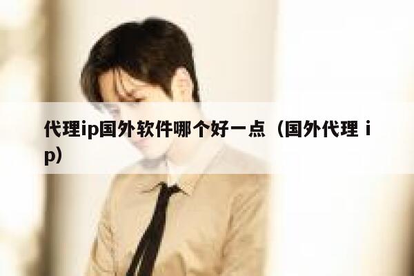 代理ip国外软件哪个好一点（国外代理 ip） 第1张