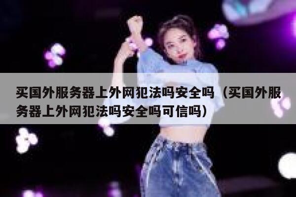 买国外服务器上外网犯法吗安全吗（买国外服务器上外网犯法吗安全吗可信吗） 第1张
