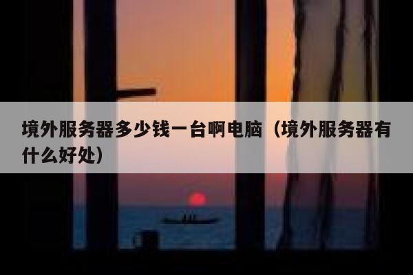 境外服务器多少钱一台啊电脑（境外服务器有什么好处） 第1张