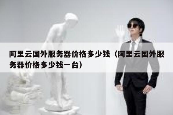 阿里云国外服务器价格多少钱（阿里云国外服务器价格多少钱一台） 第1张