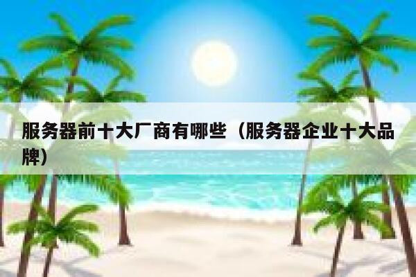 服务器前十大厂商有哪些（服务器企业十大品牌） 第1张
