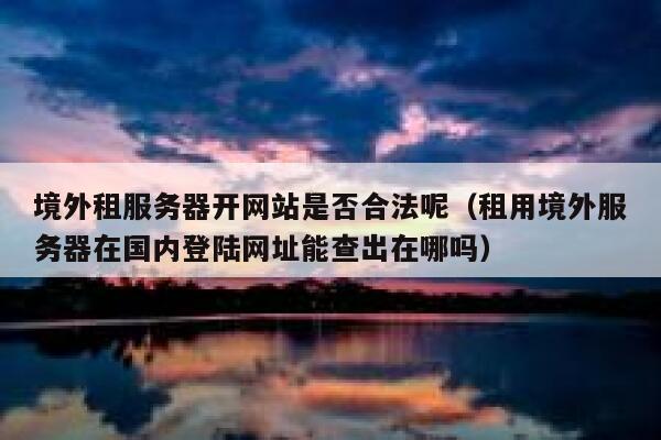 境外租服务器开网站是否合法呢（租用境外服务器在国内登陆网址能查出在哪吗） 第1张