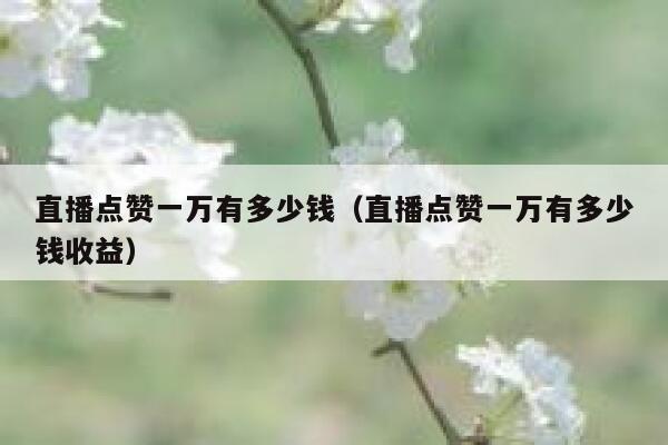 直播点赞一万有多少钱（直播点赞一万有多少钱收益） 第1张