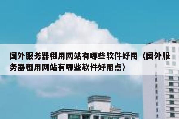 国外服务器租用网站有哪些软件好用（国外服务器租用网站有哪些软件好用点） 第1张