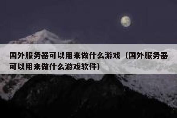国外服务器可以用来做什么游戏（国外服务器可以用来做什么游戏软件） 第1张