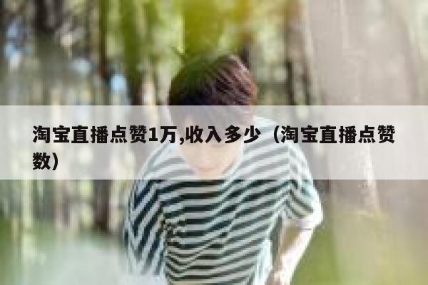 淘宝直播点赞1万,收入多少（淘宝直播点赞数） 第1张