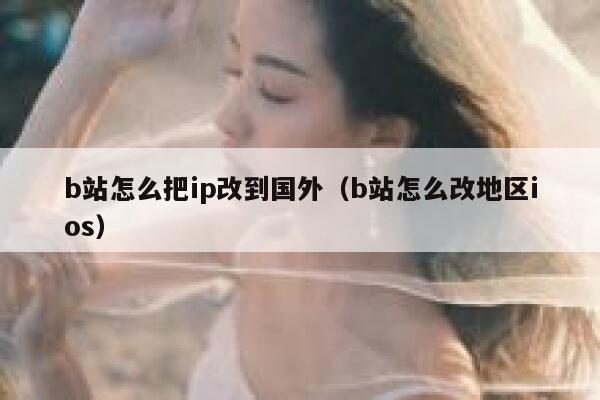 b站怎么把ip改到国外（b站怎么改地区ios） 第1张
