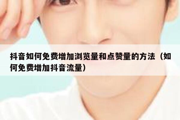 抖音如何免费增加浏览量和点赞量的方法（如何免费增加抖音流量） 第1张