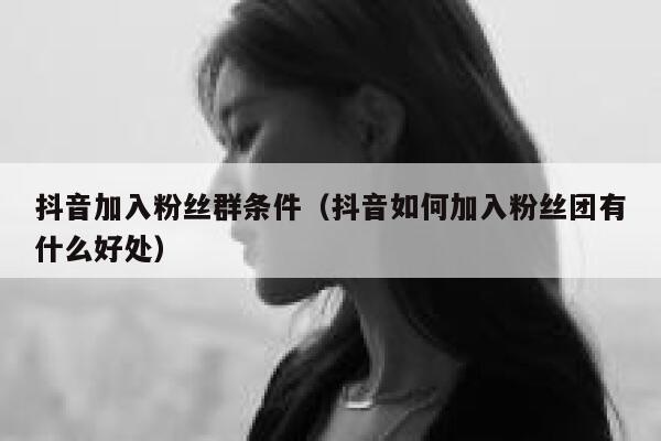 抖音加入粉丝群条件（抖音如何加入粉丝团有什么好处） 第1张