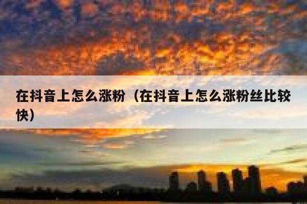 在抖音上怎么涨粉（在抖音上怎么涨粉丝比较快） 第1张