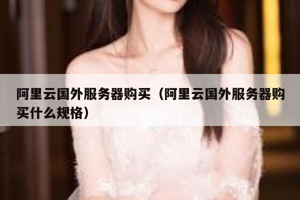 阿里云国外服务器购买（阿里云国外服务器购买什么规格） 第1张