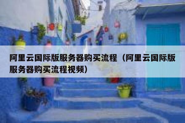 阿里云国际版服务器购买流程（阿里云国际版服务器购买流程视频） 第1张