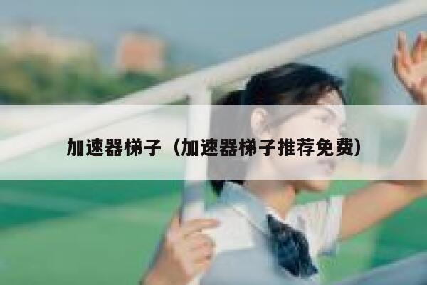 加速器梯子（加速器梯子推荐免费） 第1张