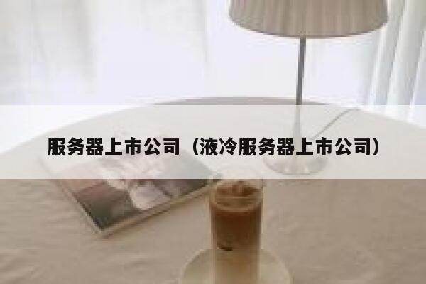 服务器上市公司（液冷服务器上市公司） 第1张