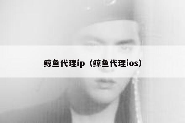 鲸鱼代理ip（鲸鱼代理ios） 第1张