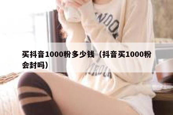 买抖音1000粉多少钱（抖音买1000粉会封吗） 第1张